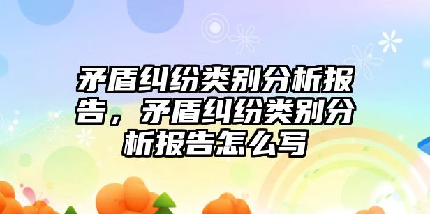 矛盾糾紛類別分析報告，矛盾糾紛類別分析報告怎么寫