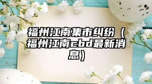 福州江南集市糾紛（福州江南cbd最新消息）