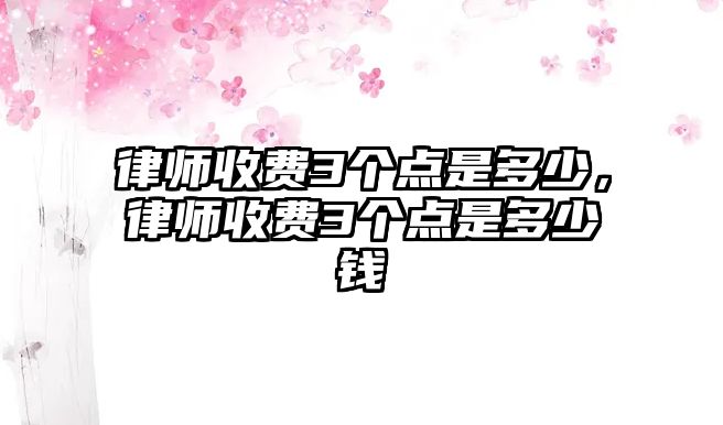 律師收費3個點是多少，律師收費3個點是多少錢