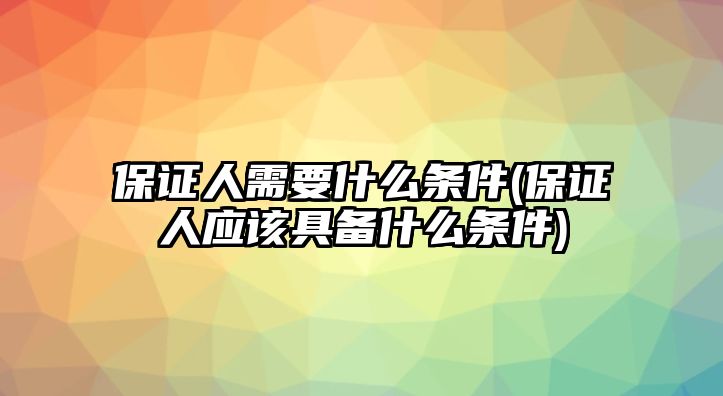 保證人需要什么條件(保證人應該具備什么條件)