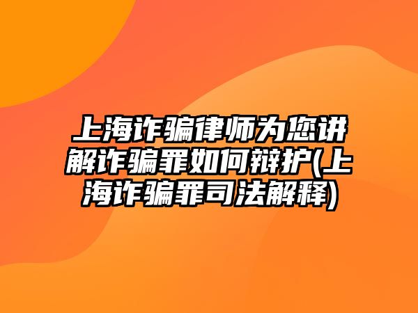 上海詐騙律師為您講解詐騙罪如何辯護(上海詐騙罪司法解釋)