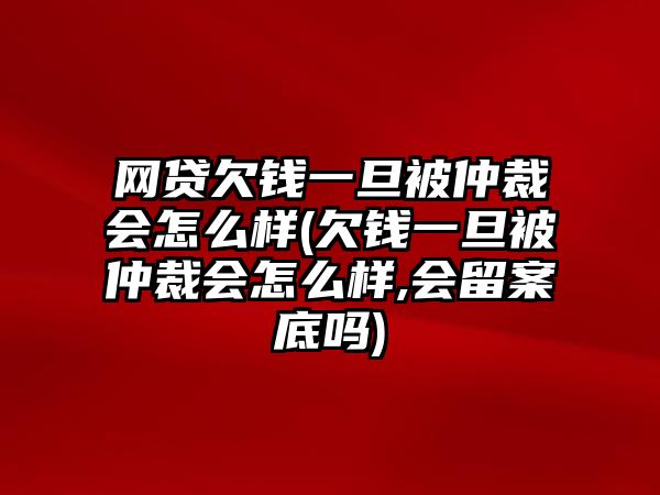 網(wǎng)貸欠錢一旦被仲裁會(huì)怎么樣(欠錢一旦被仲裁會(huì)怎么樣,會(huì)留案底嗎)