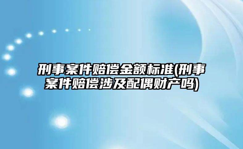 刑事案件賠償金額標(biāo)準(zhǔn)(刑事案件賠償涉及配偶財(cái)產(chǎn)嗎)