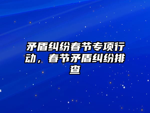 矛盾糾紛春節專項行動，春節矛盾糾紛排查