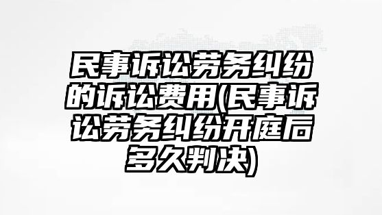 民事訴訟勞務糾紛的訴訟費用(民事訴訟勞務糾紛開庭后多久判決)