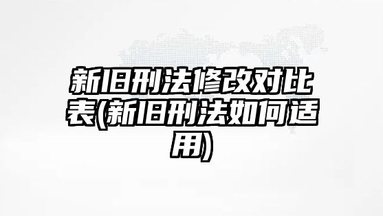 新舊刑法修改對比表(新舊刑法如何適用)