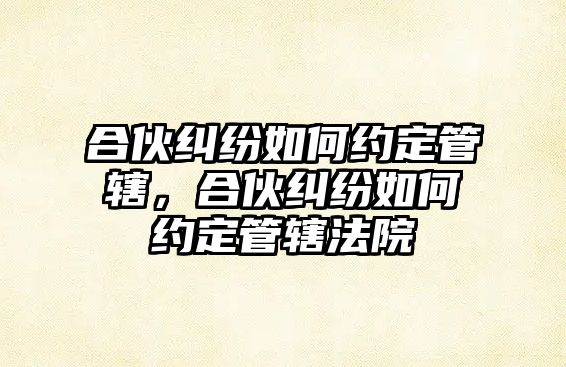 合伙糾紛如何約定管轄，合伙糾紛如何約定管轄法院