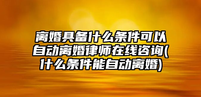 離婚具備什么條件可以自動離婚律師在線咨詢(什么條件能自動離婚)