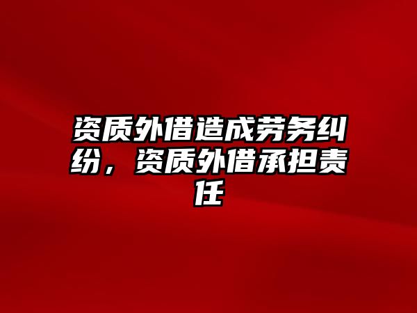 資質外借造成勞務糾紛，資質外借承擔責任