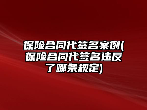 保險合同代簽名案例(保險合同代簽名違反了哪條規定)