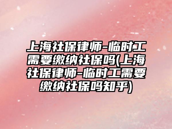 上海社保律師-臨時工需要繳納社保嗎(上海社保律師-臨時工需要繳納社保嗎知乎)