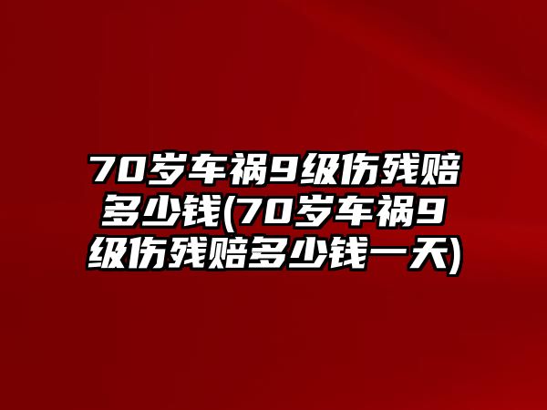 70歲車禍9級傷殘賠多少錢(70歲車禍9級傷殘賠多少錢一天)