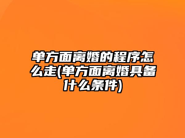 單方面離婚的程序怎么走(單方面離婚具備什么條件)