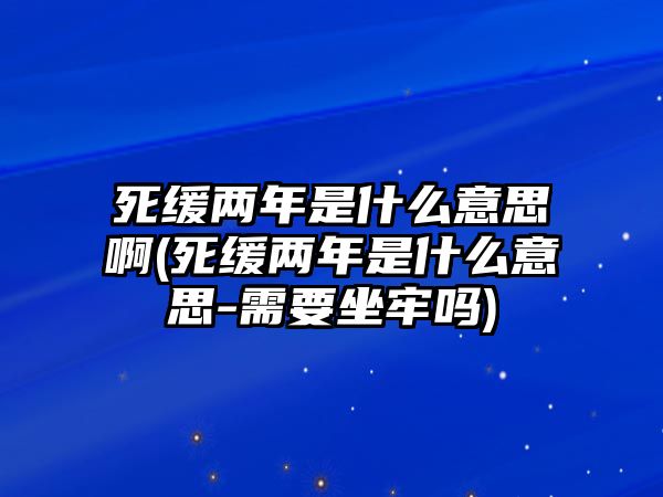 死緩兩年是什么意思啊(死緩兩年是什么意思-需要坐牢嗎)