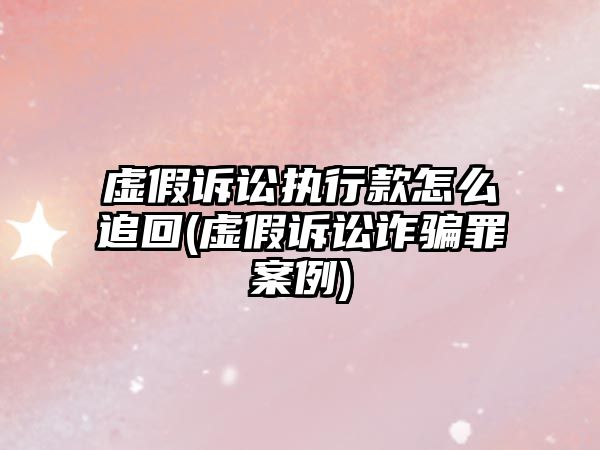 虛假訴訟執行款怎么追回(虛假訴訟詐騙罪案例)