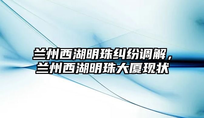 蘭州西湖明珠糾紛調解，蘭州西湖明珠大廈現狀