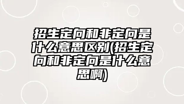 招生定向和非定向是什么意思區別(招生定向和非定向是什么意思啊)