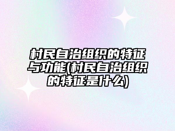 村民自治組織的特征與功能(村民自治組織的特征是什么)