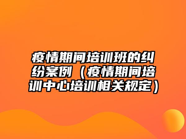 疫情期間培訓班的糾紛案例（疫情期間培訓中心培訓相關規定）