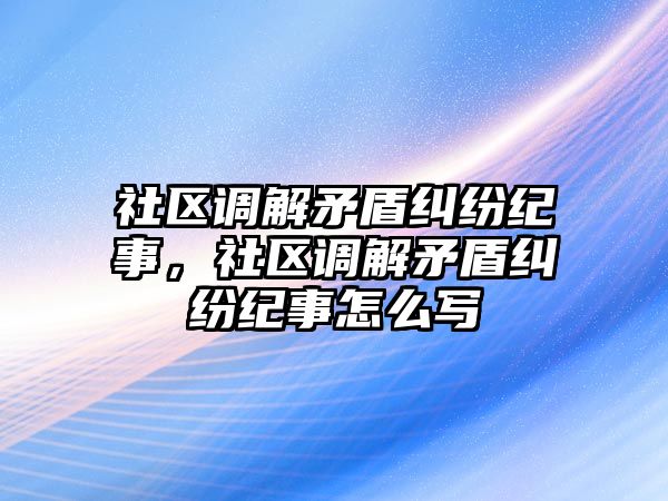 社區調解矛盾糾紛紀事，社區調解矛盾糾紛紀事怎么寫