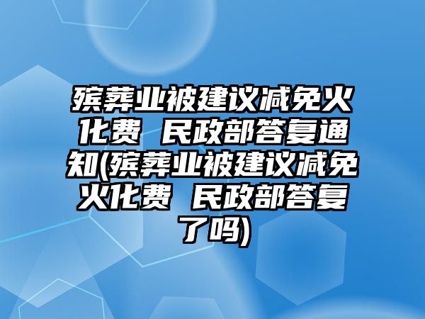 殯葬業被建議減免火化費 民政部答復通知(殯葬業被建議減免火化費 民政部答復了嗎)