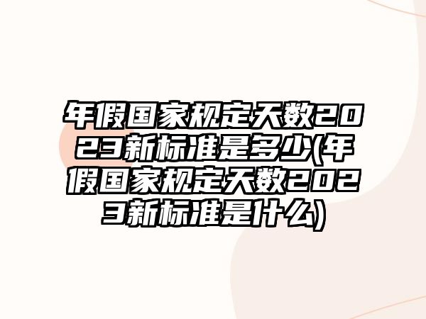 年假國家規定天數2023新標準是多少(年假國家規定天數2023新標準是什么)