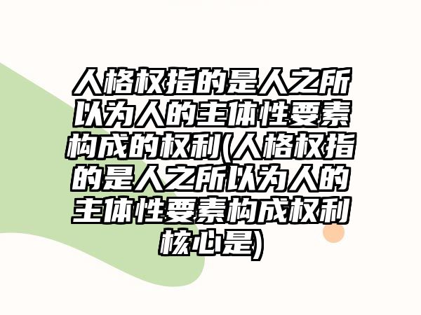 人格權指的是人之所以為人的主體性要素構成的權利(人格權指的是人之所以為人的主體性要素構成權利核心是)