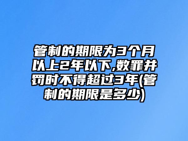 管制的期限為3個月以上2年以下,數罪并罰時不得超過3年(管制的期限是多少)