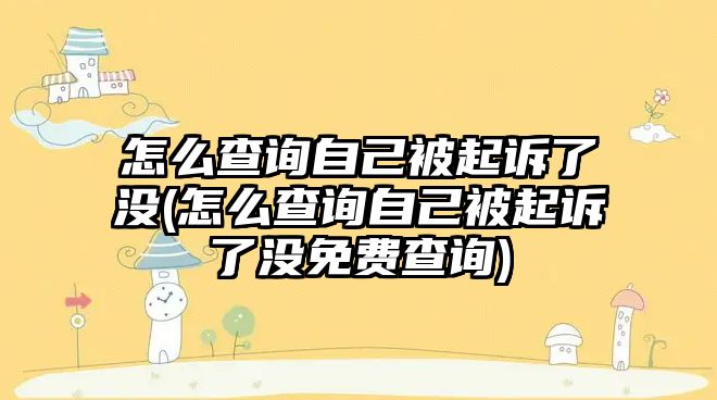 怎么查詢自己被起訴了沒(怎么查詢自己被起訴了沒免費查詢)