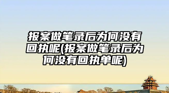 報案做筆錄后為何沒有回執(zhí)呢(報案做筆錄后為何沒有回執(zhí)單呢)