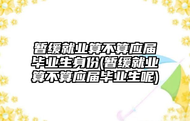 暫緩就業算不算應屆畢業生身份(暫緩就業算不算應屆畢業生呢)