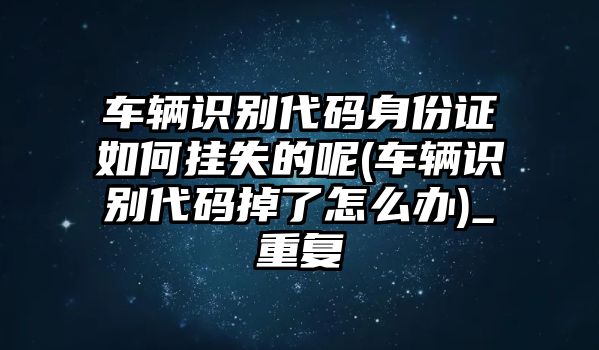 車(chē)輛識(shí)別代碼身份證如何掛失的呢(車(chē)輛識(shí)別代碼掉了怎么辦)_重復(fù)