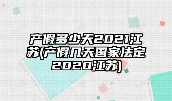 產假多少天2021江蘇(產假幾天國家法定2020江蘇)