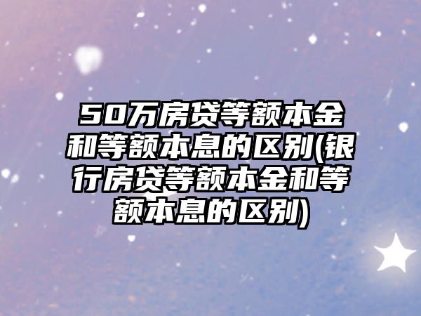 50萬房貸等額本金和等額本息的區別(銀行房貸等額本金和等額本息的區別)