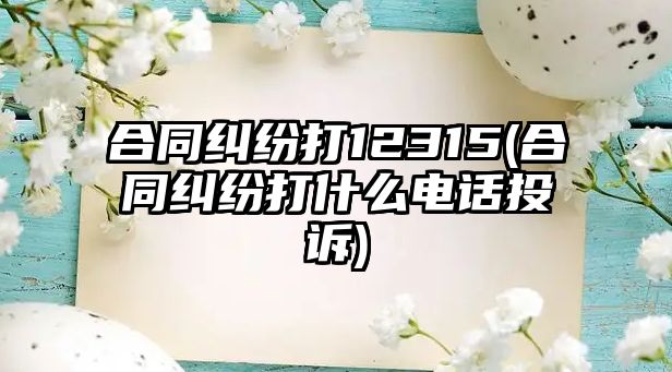 合同糾紛打12315(合同糾紛打什么電話投訴)