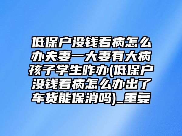 低保戶沒錢看病怎么辦夫妻一大妻有大病孩子學生咋辦(低保戶沒錢看病怎么辦出了車貨能保消嗎)_重復