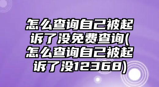 怎么查詢自己被起訴了沒免費查詢(怎么查詢自己被起訴了沒12368)