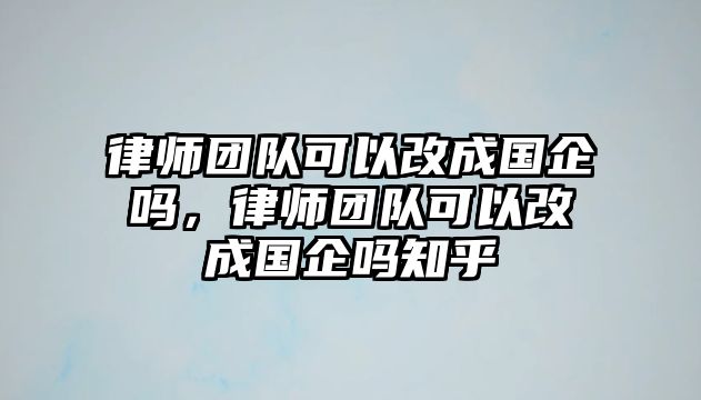 律師團隊可以改成國企嗎，律師團隊可以改成國企嗎知乎