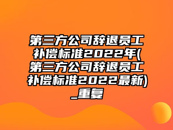 第三方公司辭退員工補償標準2022年(第三方公司辭退員工補償標準2022最新)_重復