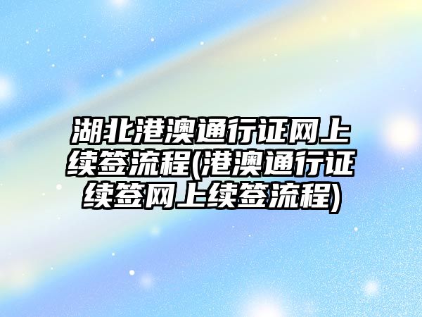 湖北港澳通行證網(wǎng)上續(xù)簽流程(港澳通行證續(xù)簽網(wǎng)上續(xù)簽流程)