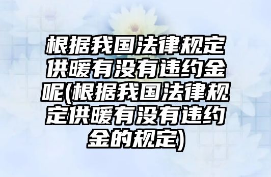 根據我國法律規定供暖有沒有違約金呢(根據我國法律規定供暖有沒有違約金的規定)