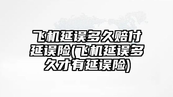 飛機延誤多久賠付延誤險(飛機延誤多久才有延誤險)