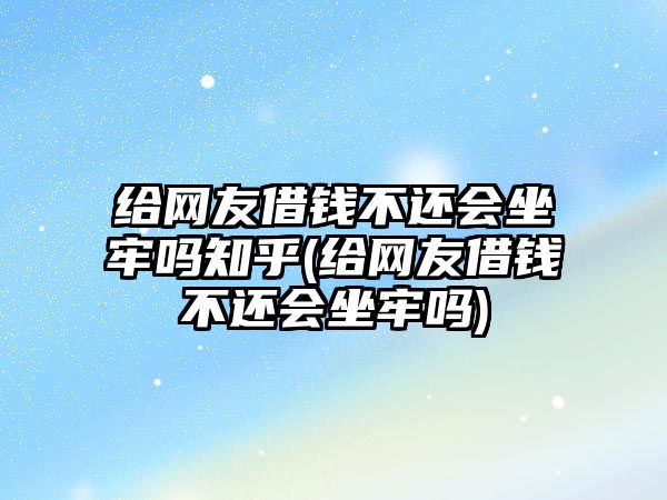 給網(wǎng)友借錢不還會(huì)坐牢嗎知乎(給網(wǎng)友借錢不還會(huì)坐牢嗎)