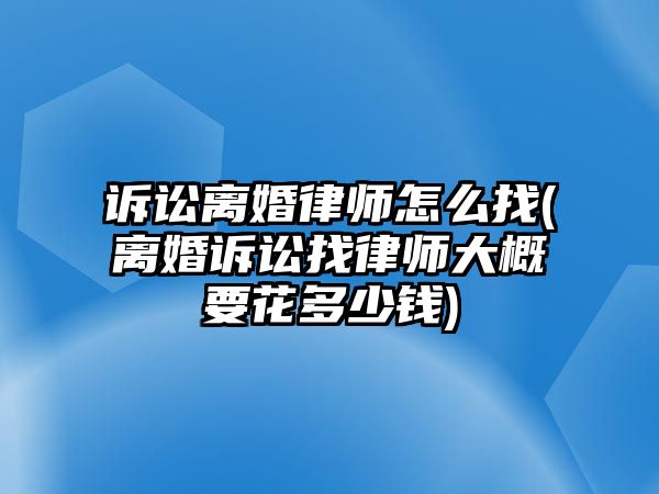 訴訟離婚律師怎么找(離婚訴訟找律師大概要花多少錢)