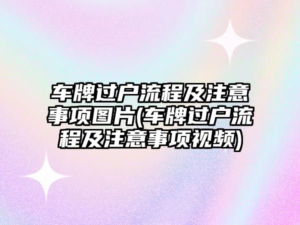 車牌過戶流程及注意事項圖片(車牌過戶流程及注意事項視頻)