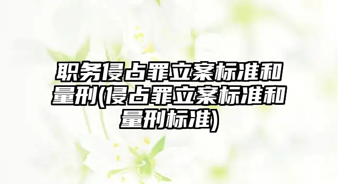 職務(wù)侵占罪立案標準和量刑(侵占罪立案標準和量刑標準)