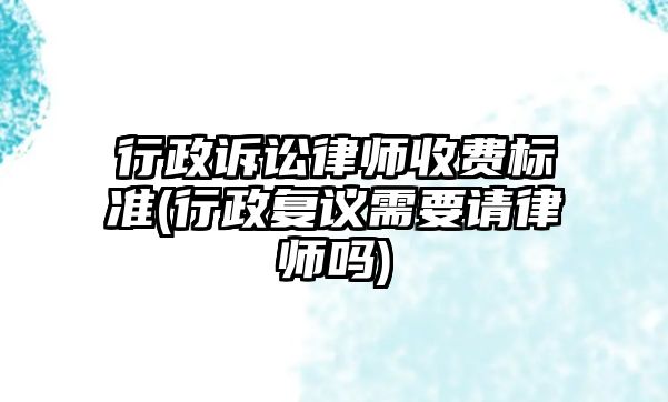 行政訴訟律師收費標準(行政復議需要請律師嗎)