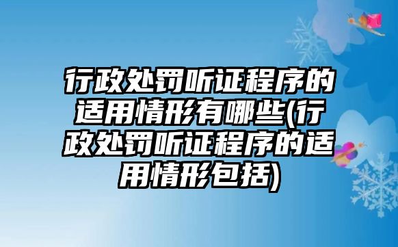 行政處罰聽證程序的適用情形有哪些(行政處罰聽證程序的適用情形包括)