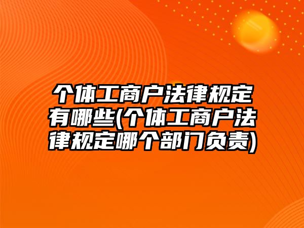 個體工商戶法律規(guī)定有哪些(個體工商戶法律規(guī)定哪個部門負責)