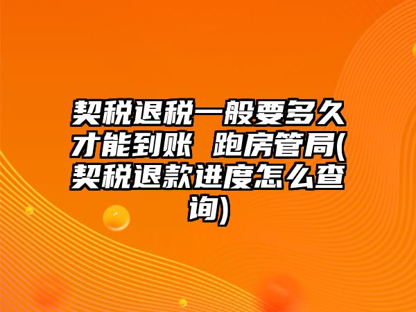 契稅退稅一般要多久才能到賬 跑房管局(契稅退款進度怎么查詢)